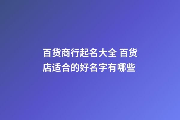 百货商行起名大全 百货店适合的好名字有哪些-第1张-店铺起名-玄机派
